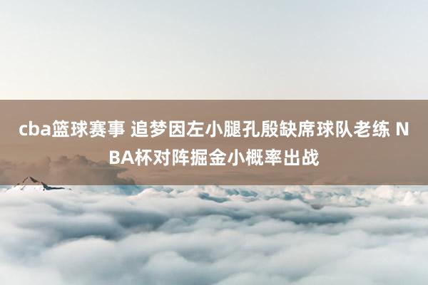 cba篮球赛事 追梦因左小腿孔殷缺席球队老练 NBA杯对阵掘金小概率出战