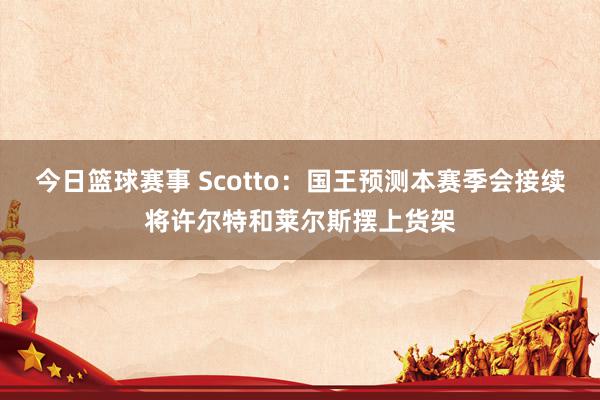 今日篮球赛事 Scotto：国王预测本赛季会接续将许尔特和莱尔斯摆上货架