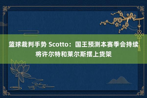 篮球裁判手势 Scotto：国王预测本赛季会持续将许尔特和莱尔斯摆上货架