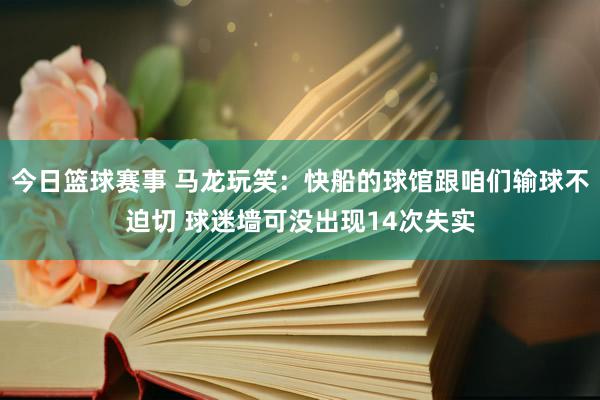 今日篮球赛事 马龙玩笑：快船的球馆跟咱们输球不迫切 球迷墙可没出现14次失实