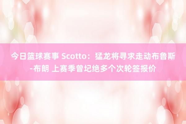 今日篮球赛事 Scotto：猛龙将寻求走动布鲁斯-布朗 上赛季曾圮绝多个次轮签报价