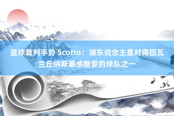 篮球裁判手势 Scotto：湖东说念主是对得回瓦兰丘纳斯最感酷爱的球队之一