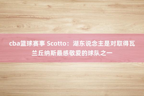 cba篮球赛事 Scotto：湖东说念主是对取得瓦兰丘纳斯最感敬爱的球队之一