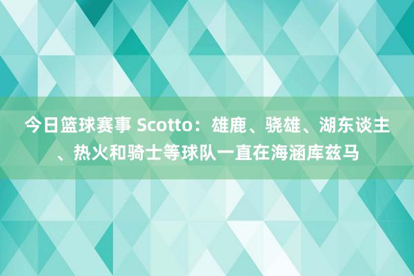 今日篮球赛事 Scotto：雄鹿、骁雄、湖东谈主、热火和骑士等球队一直在海涵库兹马