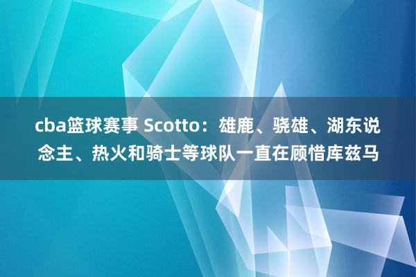 cba篮球赛事 Scotto：雄鹿、骁雄、湖东说念主、热火和骑士等球队一直在顾惜库兹马