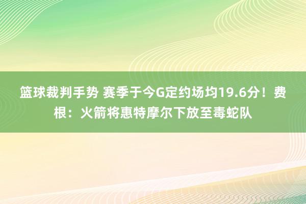 篮球裁判手势 赛季于今G定约场均19.6分！费根：火箭将惠特摩尔下放至毒蛇队