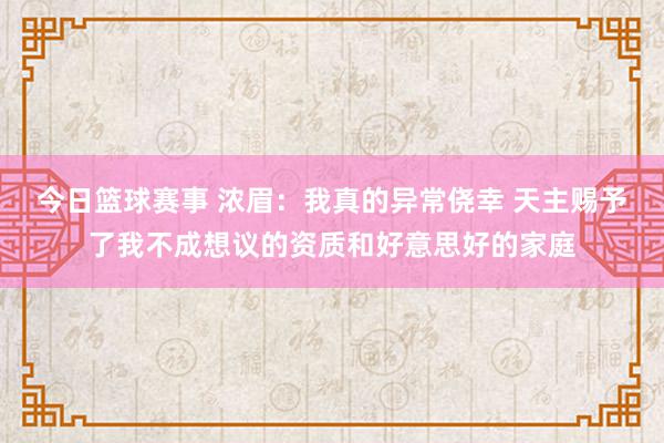 今日篮球赛事 浓眉：我真的异常侥幸 天主赐予了我不成想议的资质和好意思好的家庭