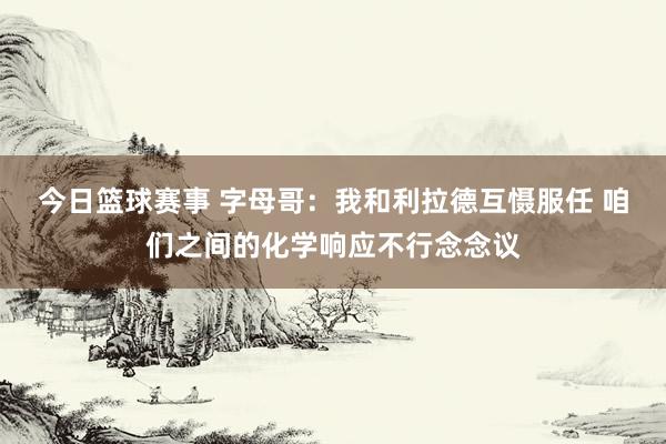 今日篮球赛事 字母哥：我和利拉德互慑服任 咱们之间的化学响应不行念念议