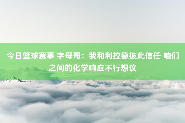 今日篮球赛事 字母哥：我和利拉德彼此信任 咱们之间的化学响应不行想议