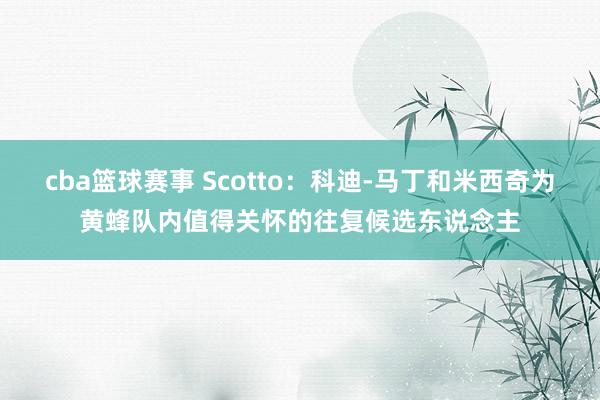 cba篮球赛事 Scotto：科迪-马丁和米西奇为黄蜂队内值得关怀的往复候选东说念主