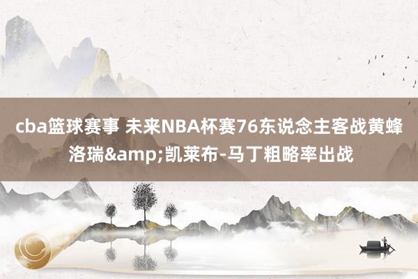 cba篮球赛事 未来NBA杯赛76东说念主客战黄蜂 洛瑞&凯莱布-马丁粗略率出战