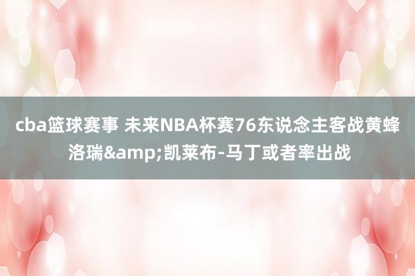 cba篮球赛事 未来NBA杯赛76东说念主客战黄蜂 洛瑞&凯莱布-马丁或者率出战