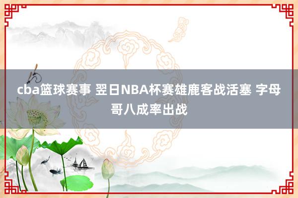 cba篮球赛事 翌日NBA杯赛雄鹿客战活塞 字母哥八成率出战