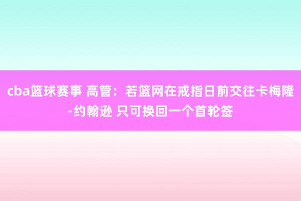 cba篮球赛事 高管：若篮网在戒指日前交往卡梅隆-约翰逊 只可换回一个首轮签